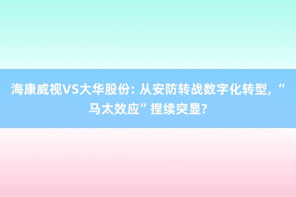 海康威视VS大华股份: 从安防转战数字化转型, “马太效应”捏续突显?