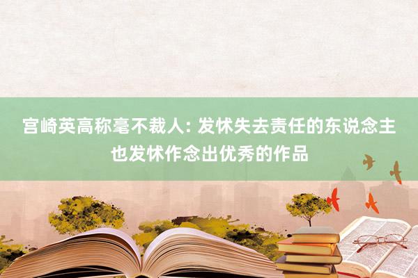 宫崎英高称毫不裁人: 发怵失去责任的东说念主也发怵作念出优秀的作品