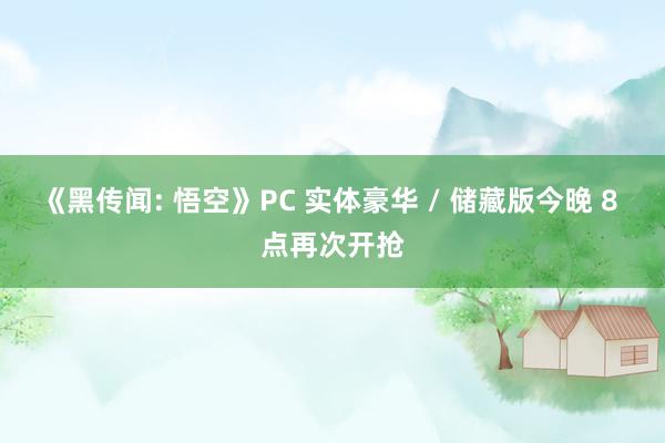 《黑传闻: 悟空》PC 实体豪华 / 储藏版今晚 8 点再次开抢