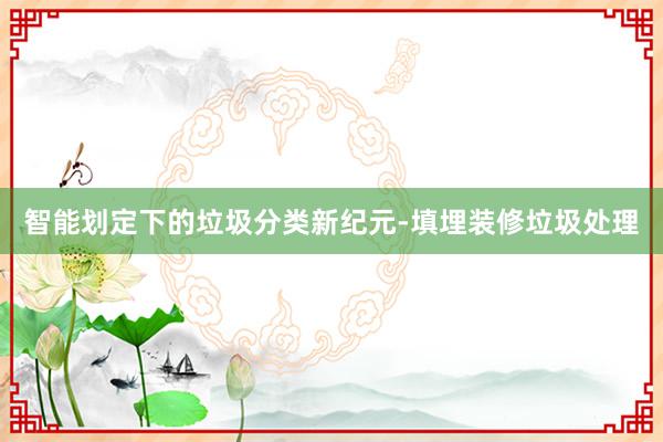 智能划定下的垃圾分类新纪元-填埋装修垃圾处理