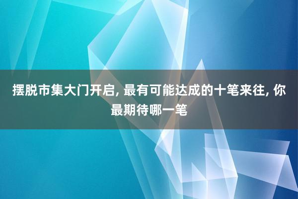 摆脱市集大门开启, 最有可能达成的十笔来往, 你最期待哪一笔