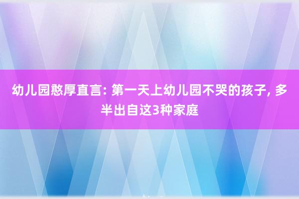 幼儿园憨厚直言: 第一天上幼儿园不哭的孩子, 多半出自这3种家庭