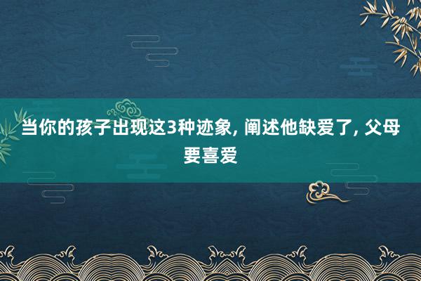 当你的孩子出现这3种迹象, 阐述他缺爱了, 父母要喜爱