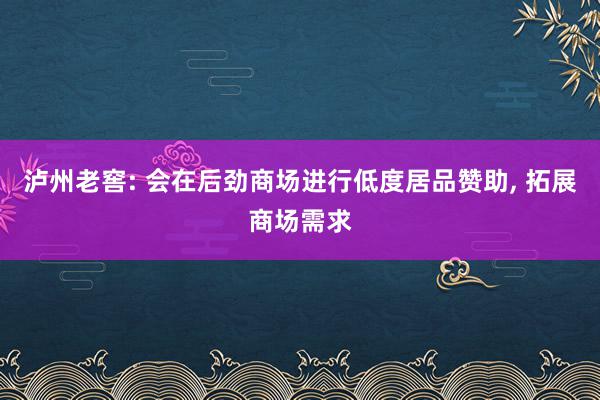 泸州老窖: 会在后劲商场进行低度居品赞助, 拓展商场需求