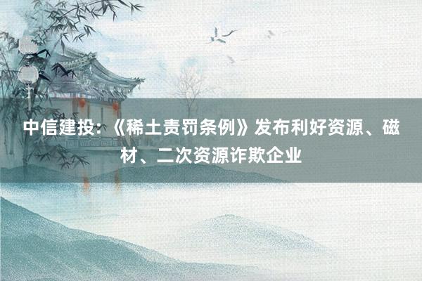 中信建投: 《稀土责罚条例》发布利好资源、磁材、二次资源诈欺企业