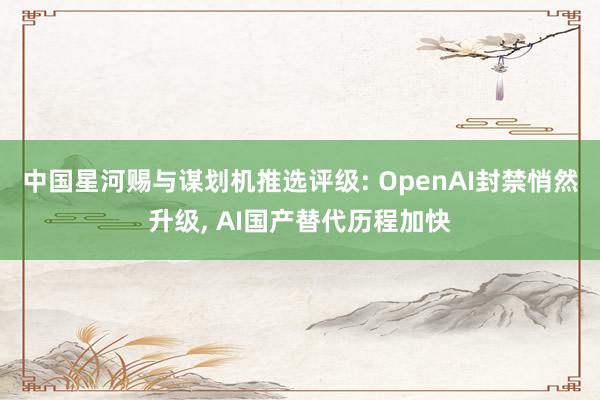 中国星河赐与谋划机推选评级: OpenAI封禁悄然升级, AI国产替代历程加快