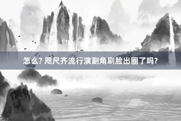 怎么? 咫尺齐流行演副角刷脸出圈了吗?