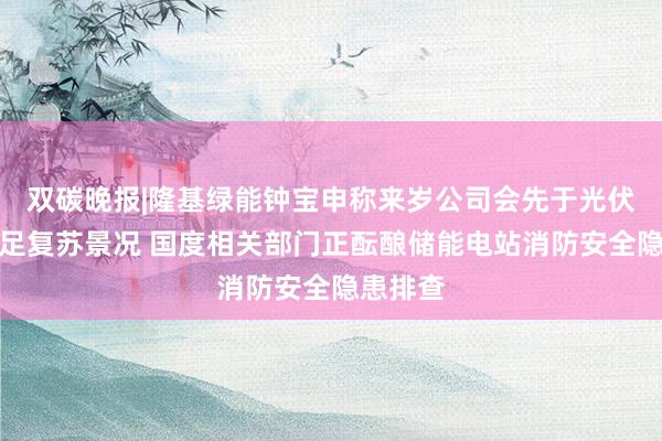 双碳晚报|隆基绿能钟宝申称来岁公司会先于光伏行业插足复苏景况 国度相关部门正酝酿储能电站消防安全隐患排查