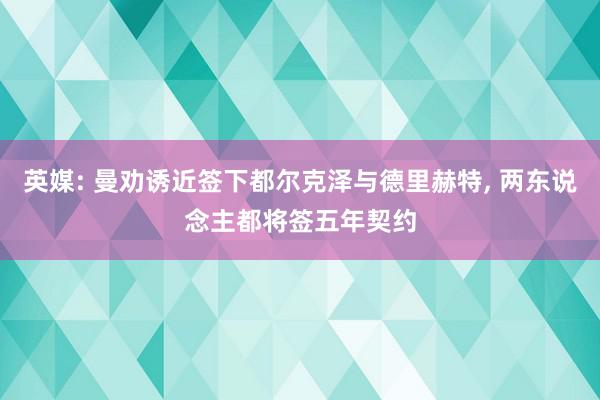 英媒: 曼劝诱近签下都尔克泽与德里赫特, 两东说念主都将签五年契约