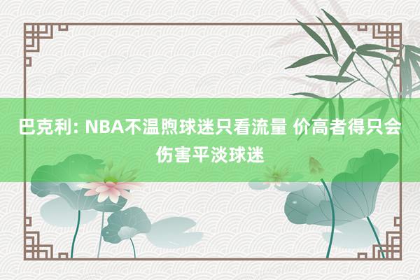 巴克利: NBA不温煦球迷只看流量 价高者得只会伤害平淡球迷