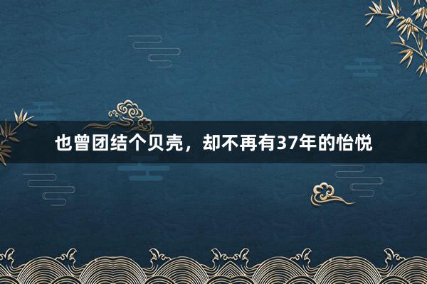 也曾团结个贝壳，却不再有37年的怡悦