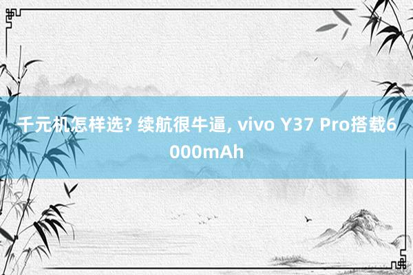 千元机怎样选? 续航很牛逼, vivo Y37 Pro搭载6000mAh