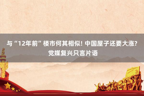 与“12年前”楼市何其相似! 中国屋子还要大涨? 党媒复兴只言片语