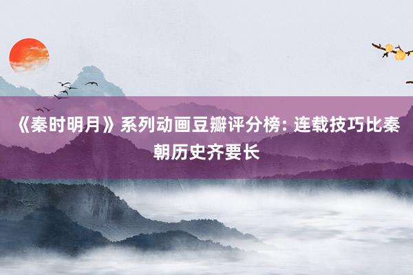 《秦时明月》系列动画豆瓣评分榜: 连载技巧比秦朝历史齐要长