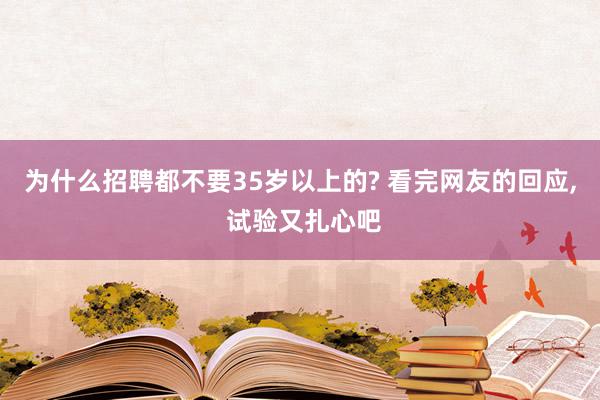 为什么招聘都不要35岁以上的? 看完网友的回应, 试验又扎心吧