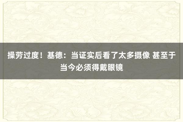 操劳过度！基德：当证实后看了太多摄像 甚至于当今必须得戴眼镜