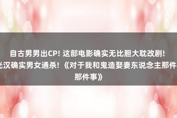 自古男男出CP! 这部电影确实无比胆大耽改剧! 许光汉确实男女通杀! 《对于我和鬼造娶妻东说念主那件事》