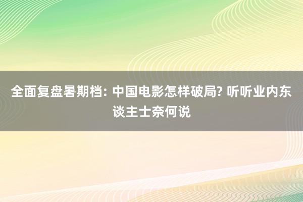 全面复盘暑期档: 中国电影怎样破局? 听听业内东谈主士奈何说