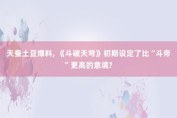 天蚕土豆爆料, 《斗破天穹》初期设定了比“斗帝”更高的意境?