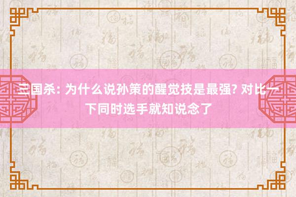 三国杀: 为什么说孙策的醒觉技是最强? 对比一下同时选手就知说念了