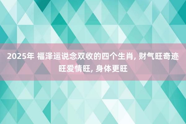 2025年 福泽运说念双收的四个生肖, 财气旺奇迹旺爱情旺, 身体更旺