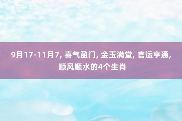 9月17-11月7, 喜气盈门, 金玉满堂, 官运亨通, 顺风顺水的4个生肖