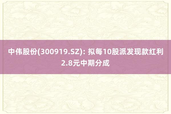 中伟股份(300919.SZ): 拟每10股派发现款红利2.8元中期分成