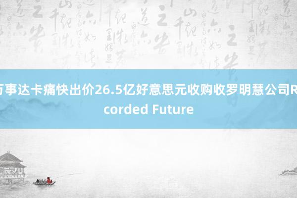 万事达卡痛快出价26.5亿好意思元收购收罗明慧公司Recorded Future