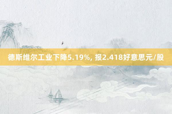 德斯维尔工业下降5.19%, 报2.418好意思元/股