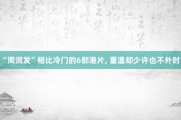 “周润发”相比冷门的6部港片, 重温却少许也不外时