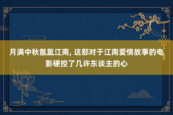 月满中秋氤氲江南, 这部对于江南爱情故事的电影硬控了几许东谈