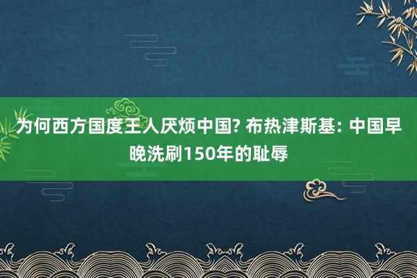 为何西方国度王人厌烦中国? 布热津斯基: 中国早晚洗刷150年的耻辱