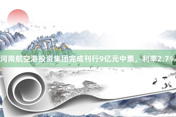 河南航空港投资集团完成刊行9亿元中票，利率2.7％