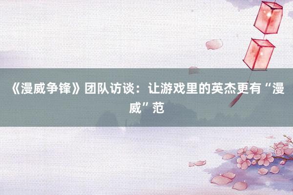 《漫威争锋》团队访谈：让游戏里的英杰更有“漫威”范