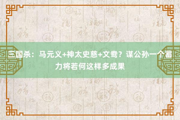 三国杀：马元义+神太史慈+文鸯？谋公孙一个蓄力将若何这样多成果