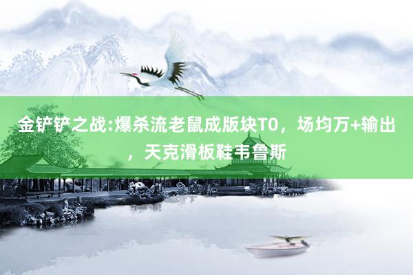 金铲铲之战:爆杀流老鼠成版块T0，场均万+输出，天克滑板鞋韦鲁斯