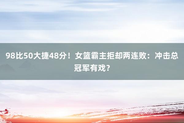 98比50大捷48分！女篮霸主拒却两连败：冲击总冠军有戏？