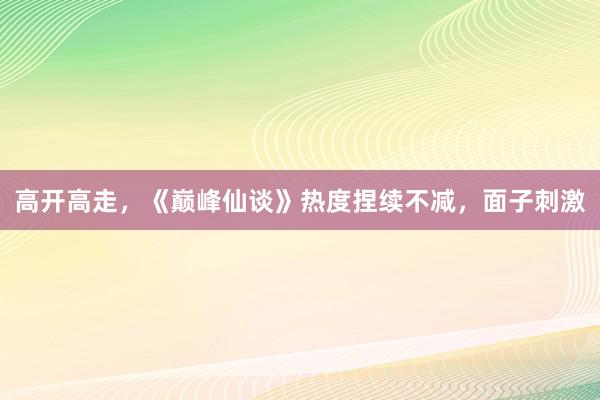 高开高走，《巅峰仙谈》热度捏续不减，面子刺激