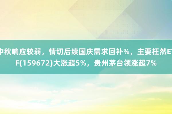 中秋响应较弱，情切后续国庆需求回补%，主要枉然ETF(159672)大涨超5%，贵州茅台领涨超7%