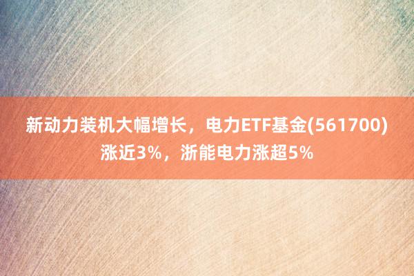 新动力装机大幅增长，电力ETF基金(561700)涨近3%，浙能电力涨超5%