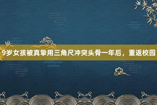 9岁女孩被真挚用三角尺冲突头骨一年后，重返校园