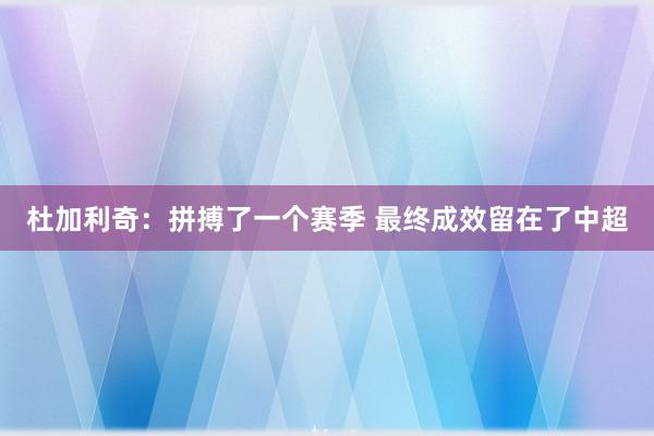 杜加利奇：拼搏了一个赛季 最终成效留在了中超