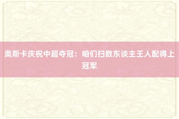 奥斯卡庆祝中超夺冠：咱们扫数东谈主王人配得上冠军