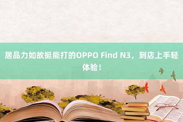 居品力如故挺能打的OPPO Find N3，到店上手轻体验！