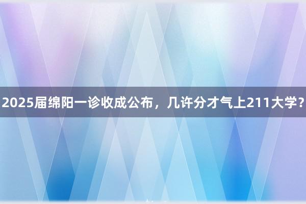 2025届绵阳一诊收成公布，几许分才气上211大学？