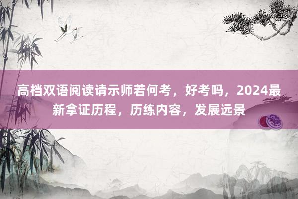 高档双语阅读请示师若何考，好考吗，2024最新拿证历程，历练内容，发展远景