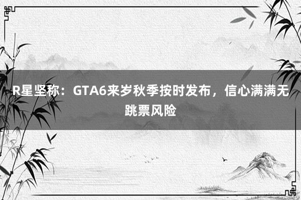 R星坚称：GTA6来岁秋季按时发布，信心满满无跳票风险