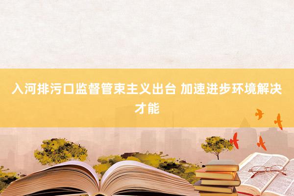 入河排污口监督管束主义出台 加速进步环境解决才能