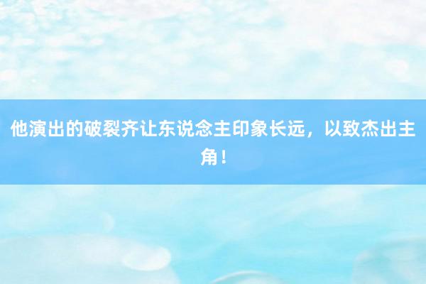 他演出的破裂齐让东说念主印象长远，以致杰出主角！