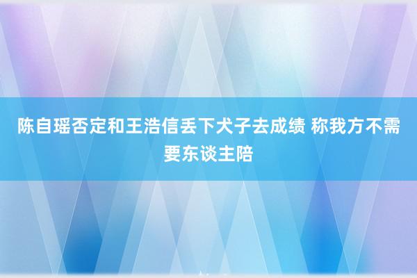 陈自瑶否定和王浩信丢下犬子去成绩 称我方不需要东谈主陪